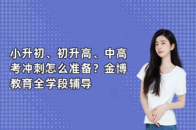 小升初、初升高、中高考冲刺怎么准备？金博教育全学段辅导