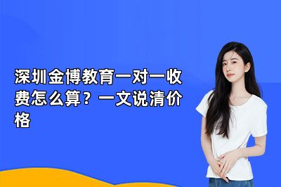 深圳金博教育一对一收费怎么算？一文说清价格