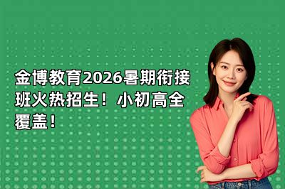金博教育2026暑期衔接班火热招生！小初高全覆盖！
