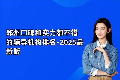 郑州口碑和实力都不错的辅导机构排名-2025最新版