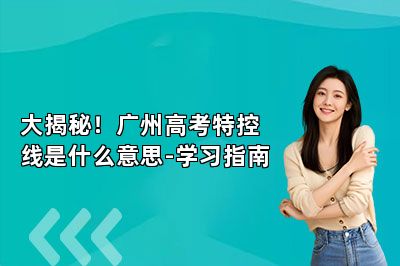 大揭秘！广州高考特控线是什么意思-学习指南